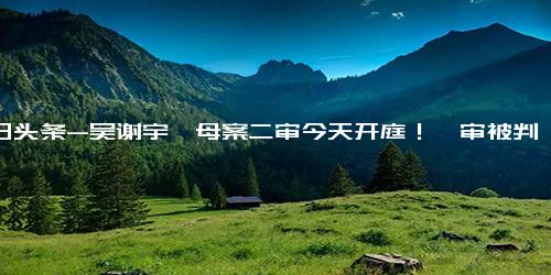 今日头条-吴谢宇弑母案二审今天开庭！一审被判死刑，此前亲笔信曝光 我真的好想能活下去，用我的实际行动去忏悔